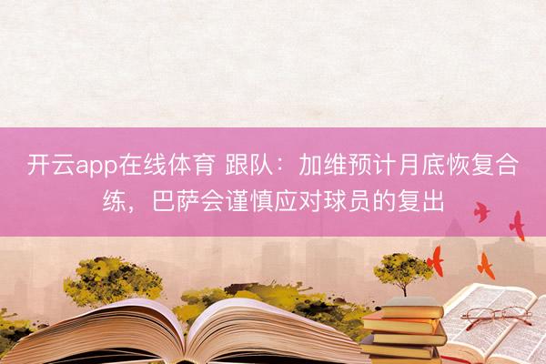 开云app在线体育 跟队:加维预计月底恢复合练,巴萨会谨慎应对球员的复出