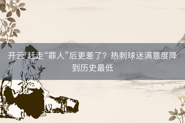 开云 赶走“罪人”后更差了？热刺球迷满意度降到历史最低