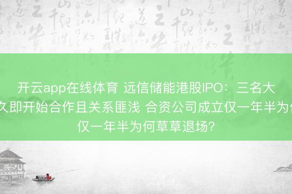 开云app在线体育 远信储能港股IPO：三名大客户成立不久即开始合作且关系匪浅 合资公司成立仅一年半为何草草退场？