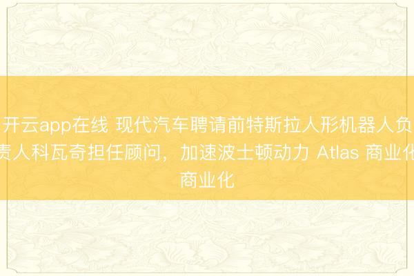 开云app在线 现代汽车聘请前特斯拉人形机器人负责人科瓦奇担任顾问,加速波士顿动力 Atlas 商业化