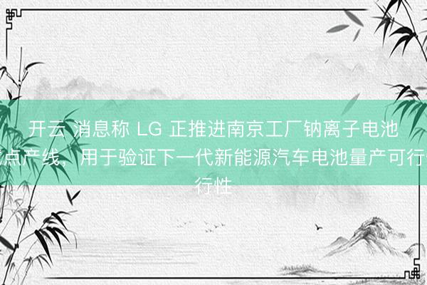 开云 消息称 LG 正推进南京工厂钠离子电池试点产线，用于验证下一代新能源汽车电池量产可行性