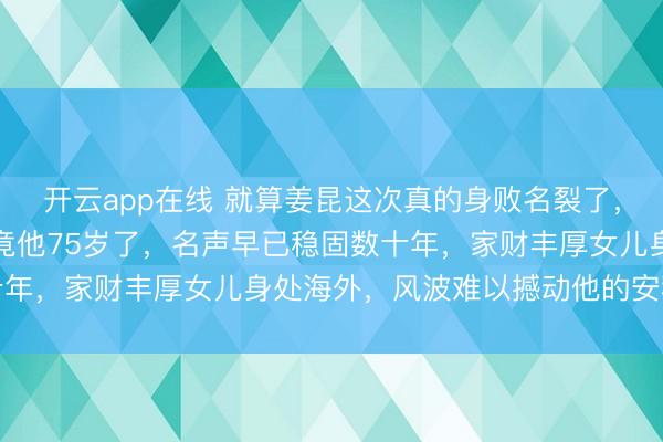 开云app在线 就算姜昆这次真的身败名裂了，对他影响没有多大，毕竟他75岁了，名声早已稳固数十年，家财丰厚女儿身处海外，风波难以撼动他的安稳生活