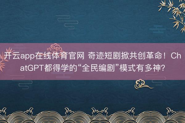开云app在线体育官网 奇迹短剧掀共创革命!ChatGPT都得学的“全民编剧”模式有多神?