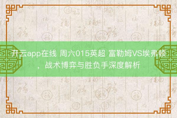 开云app在线 周六015英超 富勒姆VS埃弗顿，战术博弈与胜负手深度解析