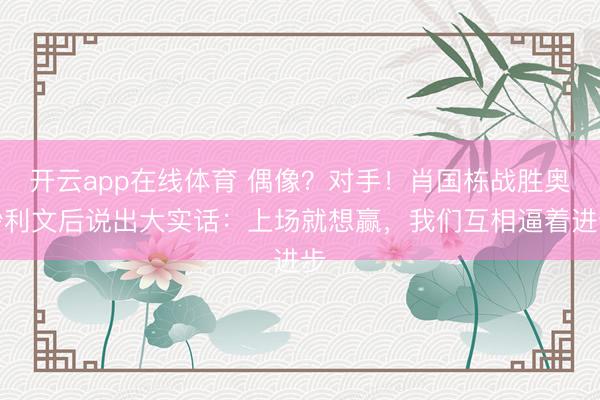 开云app在线体育 偶像？对手！肖国栋战胜奥沙利文后说出大实话：上场就想赢，我们互相逼着进步