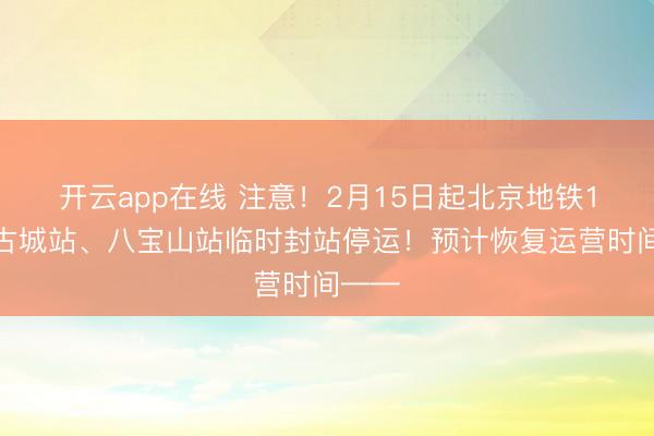 开云app在线 注意!2月15日起北京地铁1号线古城站、八宝山站临时封站停运!预计恢复运营时间——