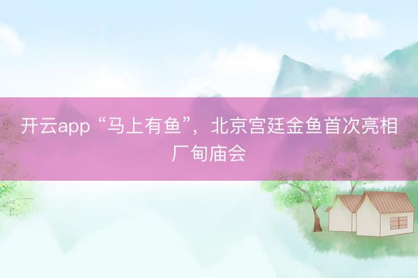 开云app “马上有鱼”,北京宫廷金鱼首次亮相厂甸庙会