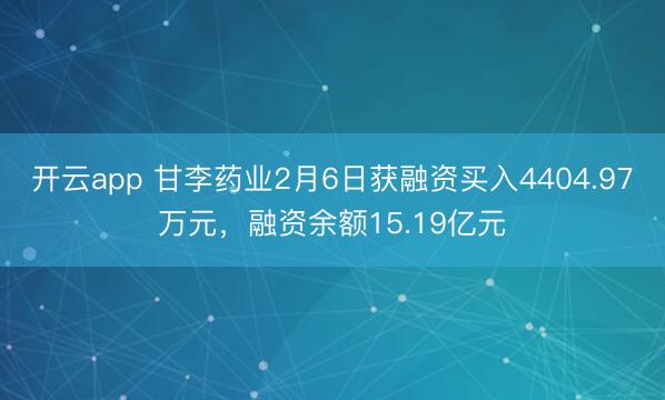 开云app 甘李药业2月6日获融资买入4404.97万元，融资余额15.19亿元