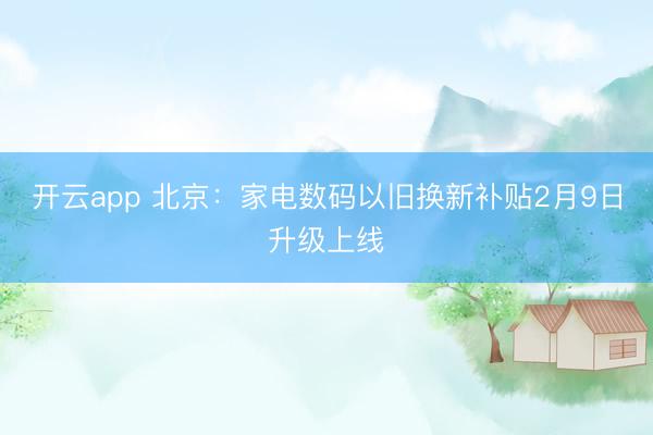 开云app 北京：家电数码以旧换新补贴2月9日升级上线