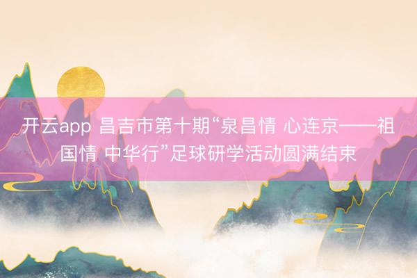 开云app 昌吉市第十期“泉昌情 心连京——祖国情 中华行”足球研学活动圆满结束