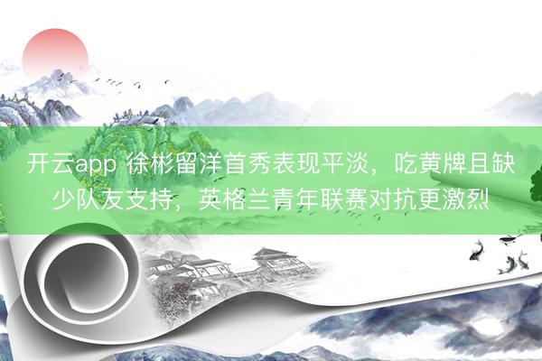 开云app 徐彬留洋首秀表现平淡，吃黄牌且缺少队友支持，英格兰青年联赛对抗更激烈
