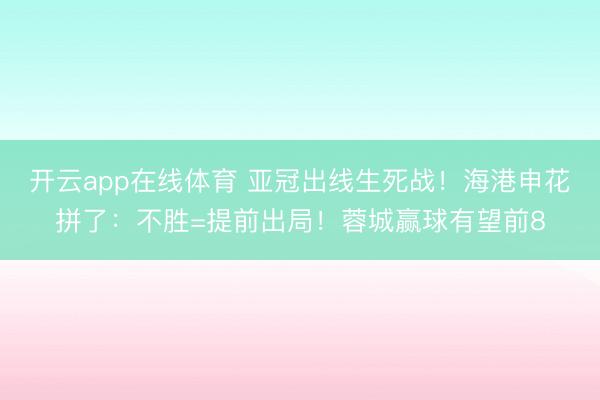 开云app在线体育 亚冠出线生死战！海港申花拼了：不胜=提前出局！蓉城赢球有望前8