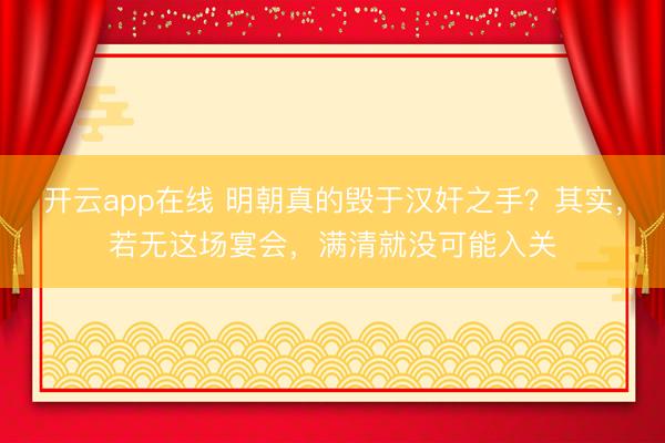 开云app在线 明朝真的毁于汉奸之手？其实，若无这场宴会，满清就没可能入关