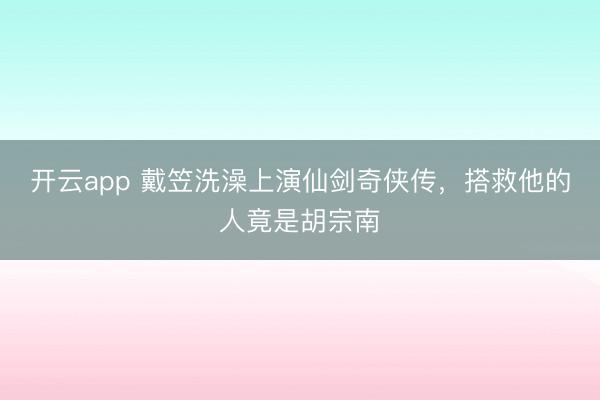 开云app 戴笠洗澡上演仙剑奇侠传，搭救他的人竟是胡宗南