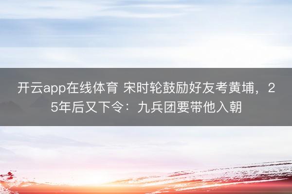 开云app在线体育 宋时轮鼓励好友考黄埔,25年后又下令:九兵团要带他入朝