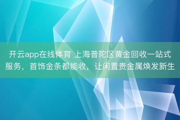 开云app在线体育 上海普陀区黄金回收一站式服务,首饰金条都能收,让闲置贵金属焕发新生