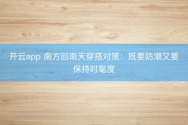 开云app 南方回南天穿搭对策：既要防潮又要保持时髦度