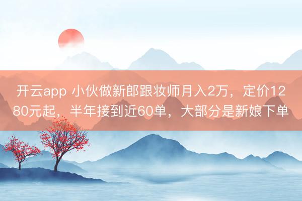 开云app 小伙做新郎跟妆师月入2万，定价1280元起，半年接到近60单，大部分是新娘下单