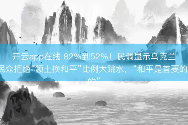 开云app在线 82%到52%！民调显示乌克兰民众拒绝“领土换和平”比例大跳水，“和平是首要的”
