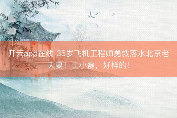 开云app在线 35岁飞机工程师勇救落水北京老夫妻！王小磊，好样的！