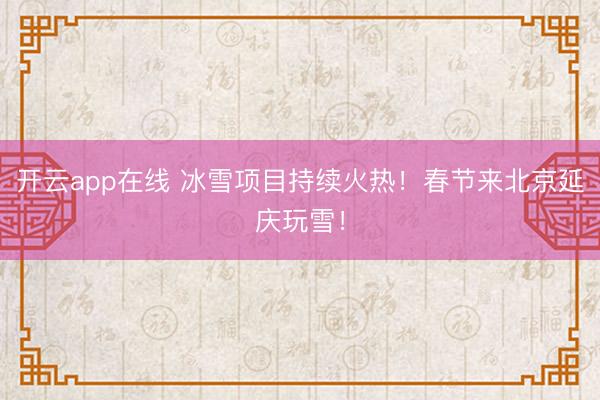 开云app在线 冰雪项目持续火热!春节来北京延庆玩雪!