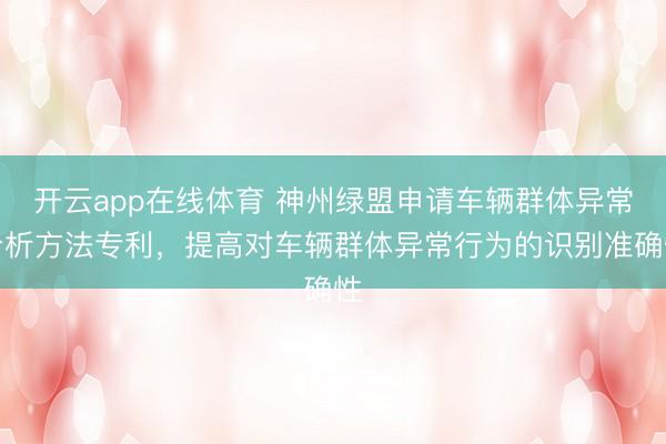 开云app在线体育 神州绿盟申请车辆群体异常分析方法专利，提高对车辆群体异常行为的识别准确性