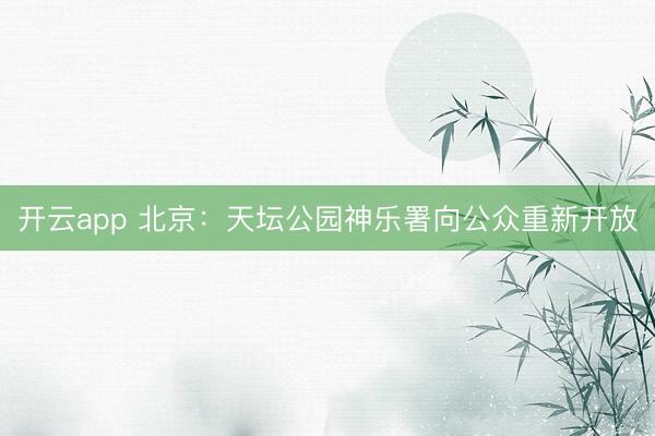 开云app 北京：天坛公园神乐署向公众重新开放
