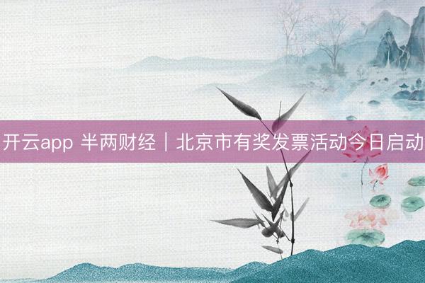 开云app 半两财经｜北京市有奖发票活动今日启动