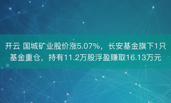 开云 国城矿业股价涨5.07%，长安基金旗下1只基金重仓，持有11.2万股浮盈赚取16.13万元