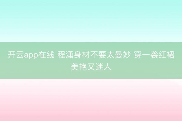 开云app在线 程潇身材不要太曼妙 穿一袭红裙美艳又迷人
