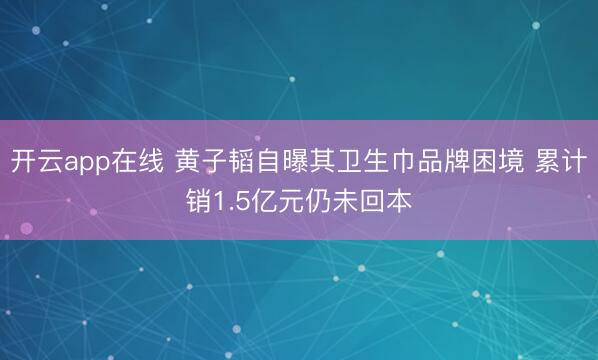 开云app在线 黄子韬自曝其卫生巾品牌困境 累计销1.5亿元仍未回本