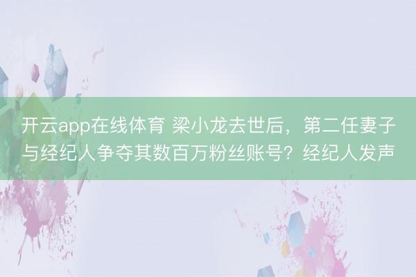 开云app在线体育 梁小龙去世后,第二任妻子与经纪人争夺其数百万粉丝账号?经纪人发声