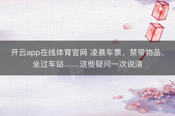 开云app在线体育官网 凌晨车票、禁带物品、坐过车站……这些疑问一次说清
