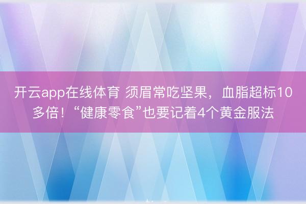 开云app在线体育 须眉常吃坚果，血脂超标10多倍！“健康零食”也要记着4个黄金服法