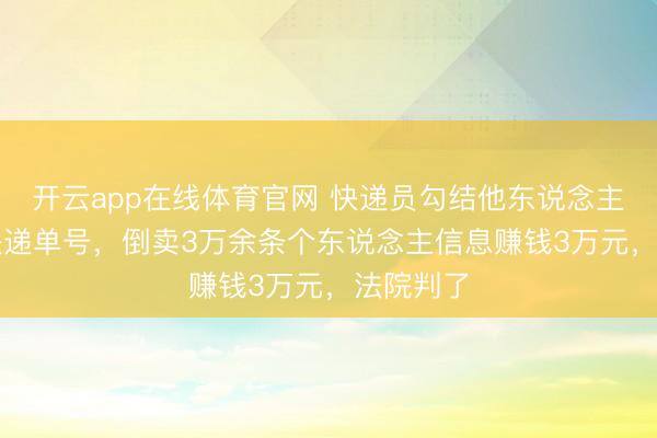 开云app在线体育官网 快递员勾结他东说念主“解码”快递单号，倒卖3万余条个东说念主信息赚钱3万元，法院判了