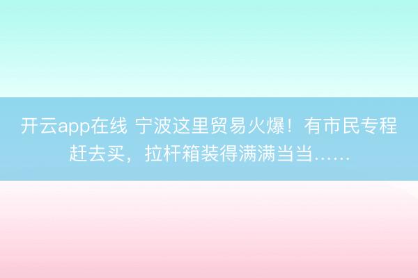 开云app在线 宁波这里贸易火爆!有市民专程赶去买,拉杆箱装得满满当当……