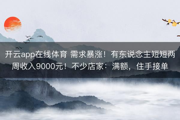 开云app在线体育 需求暴涨!有东说念主短短两周收入9000元!不少店家:满额,住手接单