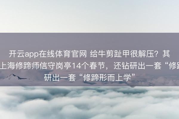 开云app在线体育官网 给牛剪趾甲很解压?其实有风险!上海修蹄师信守岗亭14个春节,还钻研出一套 “修蹄形而上学”