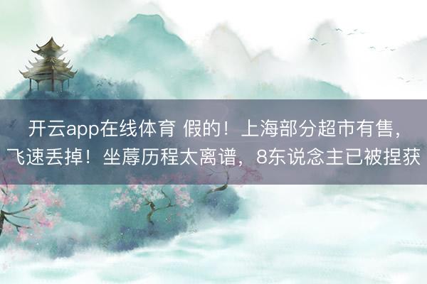 开云app在线体育 假的！上海部分超市有售，飞速丢掉！坐蓐历程太离谱，8东说念主已被捏获