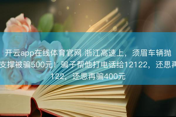 开云app在线体育官网 浙江高速上，须眉车辆抛锚网上找支撑被骗500元！骗子帮他打电话给12122，还思再骗400元