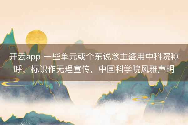 开云app 一些单元或个东说念主盗用中科院称呼、标识作无理宣传，中国科学院风雅声明