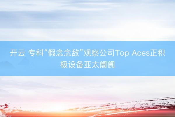 开云 专科“假念念敌”观察公司Top Aces正积极设备亚太阛阓
