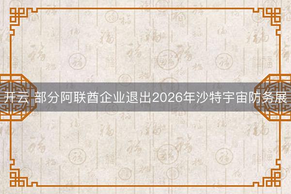 开云 部分阿联酋企业退出2026年沙特宇宙防务展