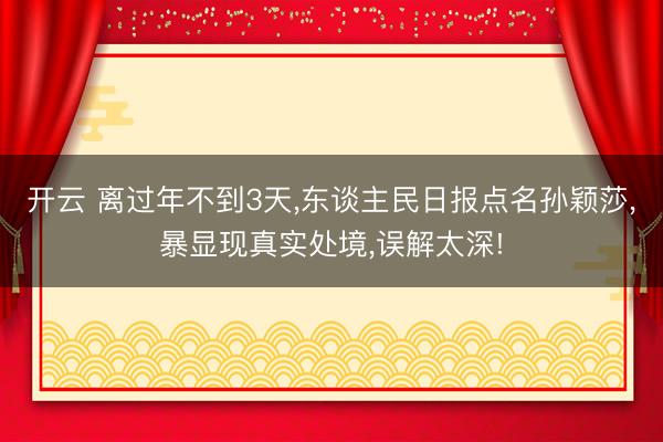 开云 离过年不到3天，东谈主民日报点名孙颖莎，暴显现真实处境，误解太深!
