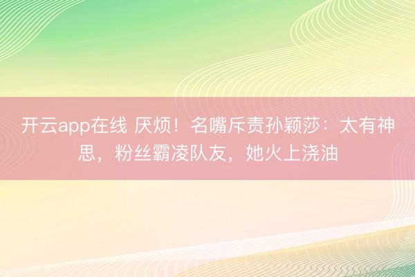 开云app在线 厌烦！名嘴斥责孙颖莎：太有神思，粉丝霸凌队友，她火上浇油