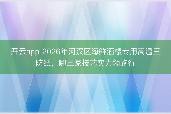 开云app 2026年河汉区海鲜酒楼专用高温三防纸,哪三家技艺实力领跑行
