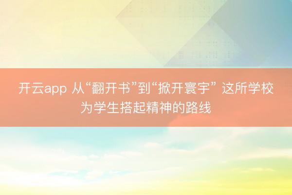 开云app 从“翻开书”到“掀开寰宇” 这所学校为学生搭起精神的路线