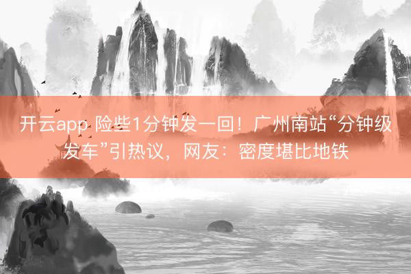 开云app 险些1分钟发一回!广州南站“分钟级发车”引热议,网友:密度堪比地铁