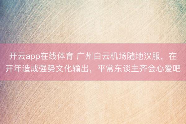 开云app在线体育 广州白云机场随地汉服，在开年造成强势文化输出，平常东谈主齐会心爱吧