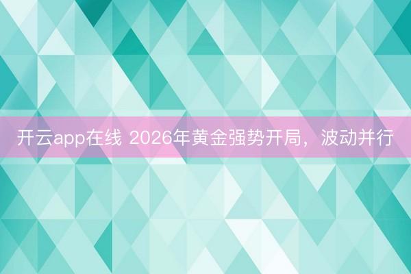 开云app在线 2026年黄金强势开局，波动并行